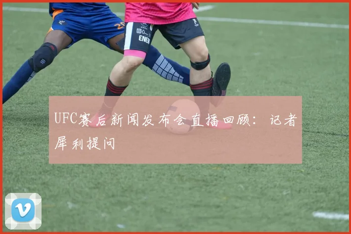 UFC赛后新闻发布会直播回顾：记者犀利提问
