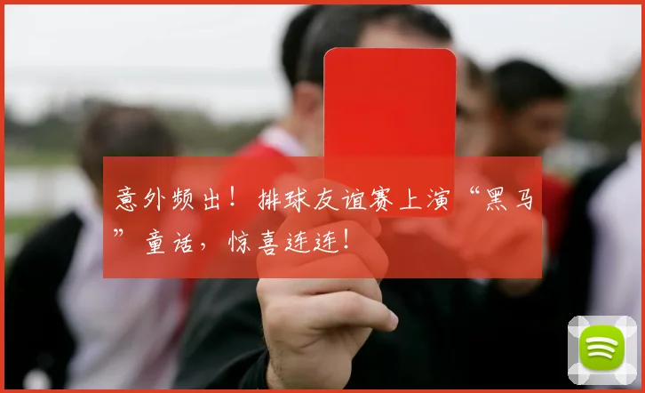 意外频出！排球友谊赛上演“黑马”童话，惊喜连连！