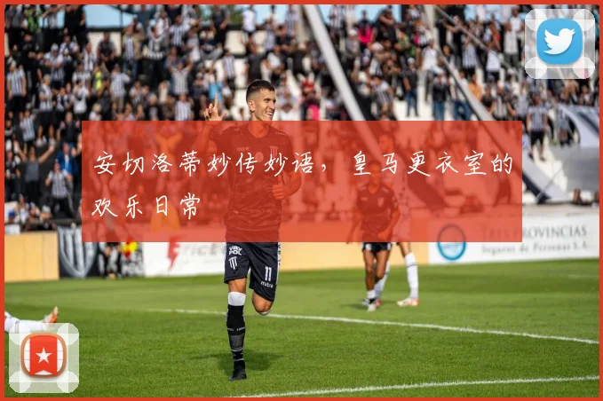 安切洛蒂妙传妙语，皇马更衣室的欢乐日常
