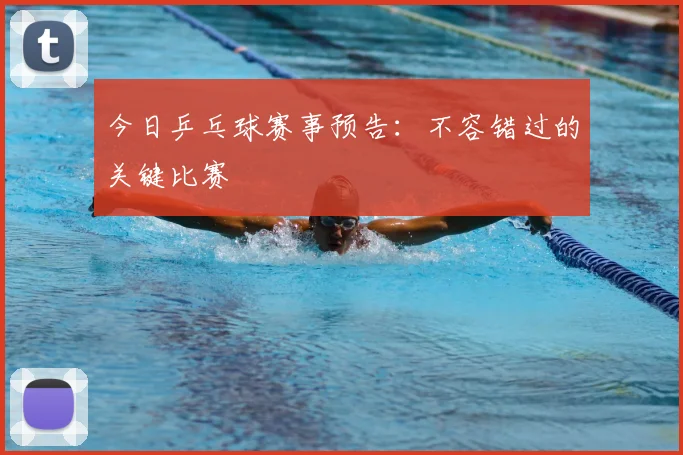 今日乒乓球赛事预告：不容错过的关键比赛