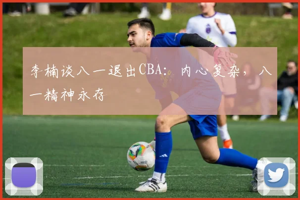 李楠谈八一退出CBA：内心复杂，八一精神永存