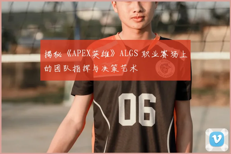 揭秘《APEX英雄》ALGS 职业赛场上的团队指挥与决策艺术
