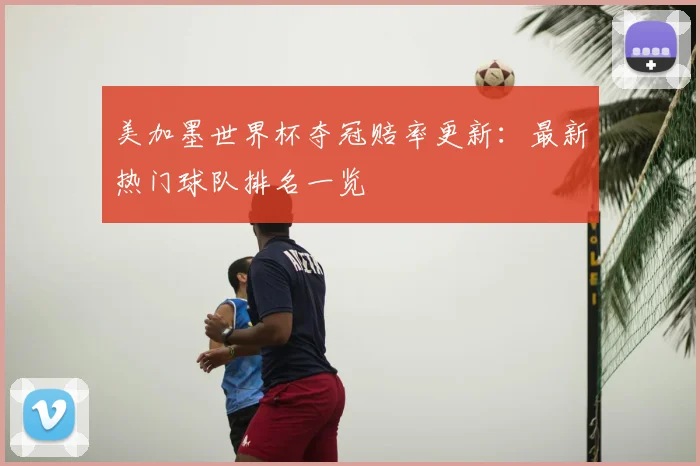 美加墨世界杯夺冠赔率更新：最新热门球队排名一览