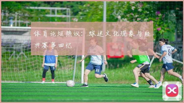 体育论坛热议：球迷文化现象与经典赛事回忆