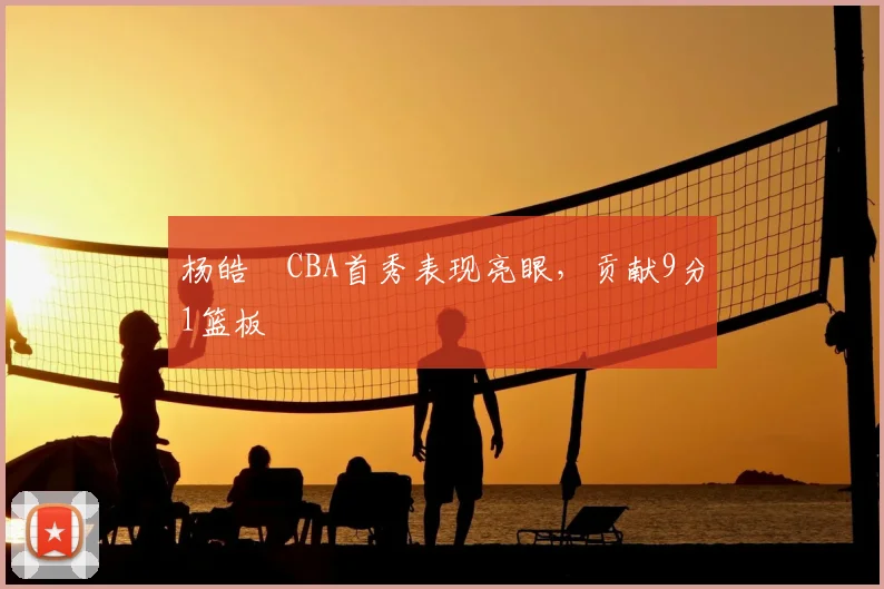 杨皓喆CBA首秀表现亮眼，贡献9分1篮板