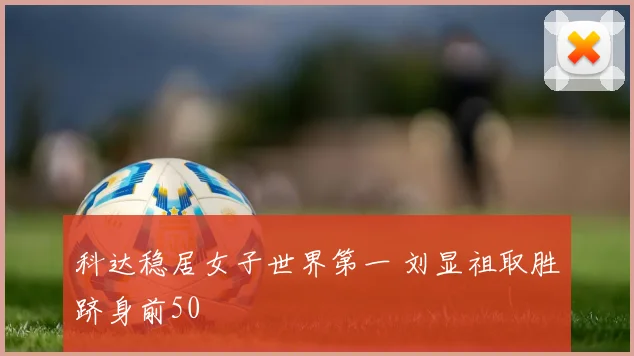 科达稳居女子世界第一 刘显祖取胜跻身前50