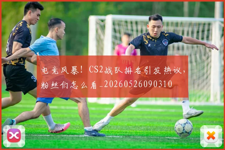 电竞风暴！CS2战队排名引发热议，粉丝们怎么看_20260526090310