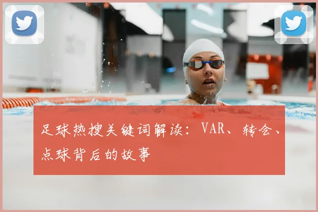 足球热搜关键词解读:VAR、转会、点球背后的故事