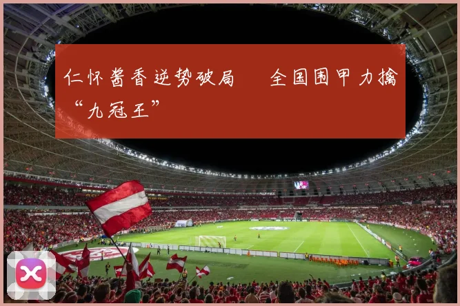 仁怀酱香逆势破局  全国围甲力擒“九冠王”