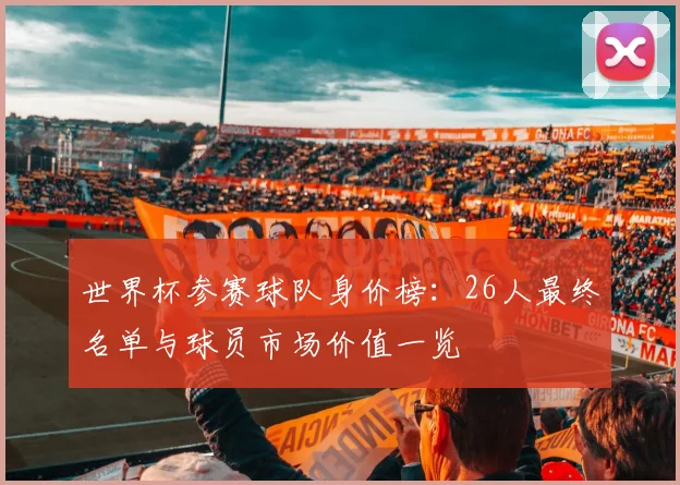 世界杯参赛球队身价榜：26人最终名单与球员市场价值一览