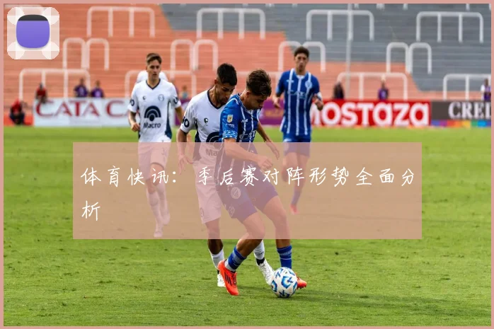 体育快讯：季后赛对阵形势全面分析