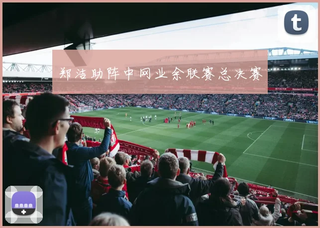 郑洁助阵中网业余联赛总决赛