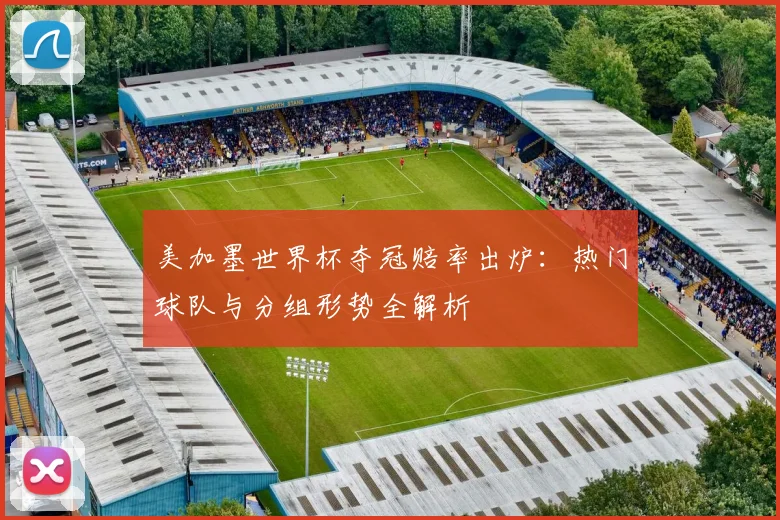 美加墨世界杯夺冠赔率出炉：热门球队与分组形势全解析