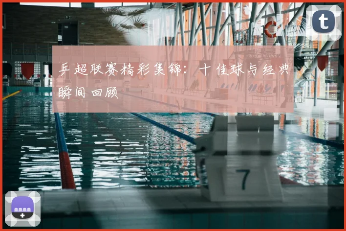 乒超联赛精彩集锦：十佳球与经典瞬间回顾