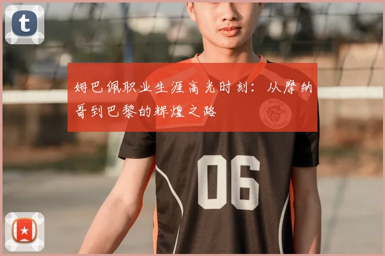 姆巴佩职业生涯高光时刻：从摩纳哥到巴黎的辉煌之路
