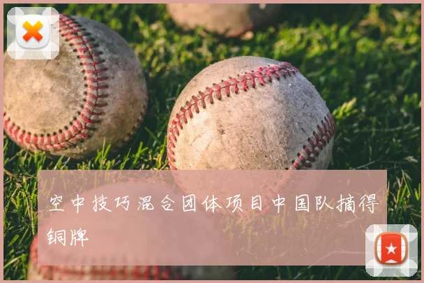 空中技巧混合团体项目中国队摘得铜牌