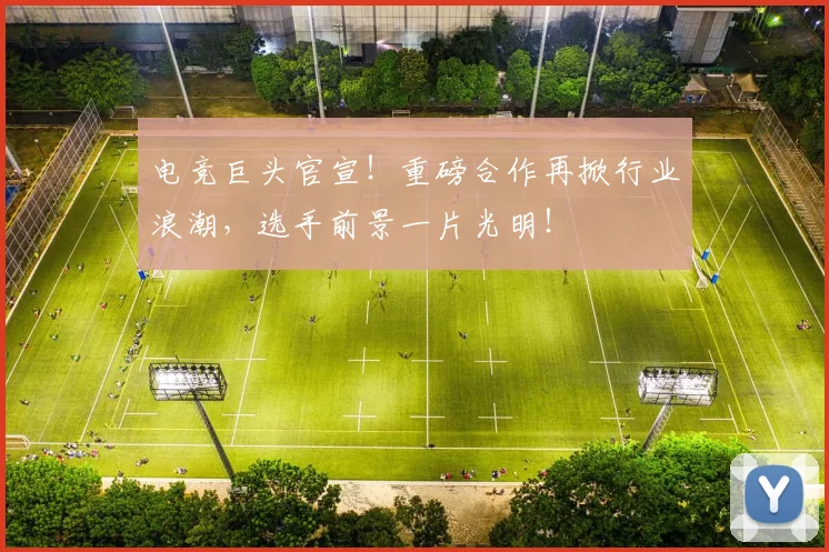 电竞巨头官宣！重磅合作再掀行业浪潮，选手前景一片光明！