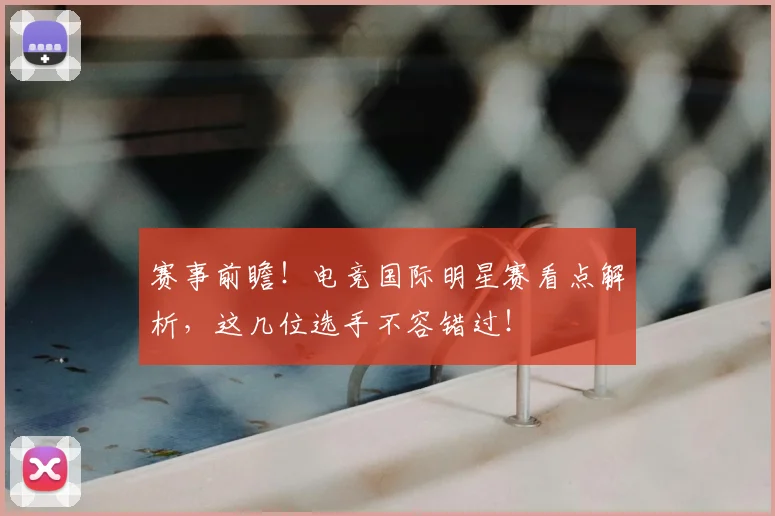赛事前瞻！电竞国际明星赛看点解析，这几位选手不容错过！