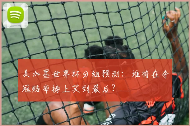 美加墨世界杯分组预测：谁将在夺冠赔率榜上笑到最后？