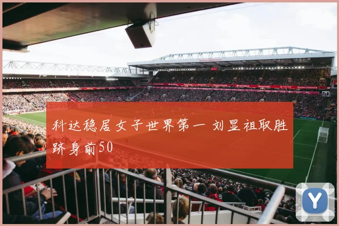 科达稳居女子世界第一 刘显祖取胜跻身前50