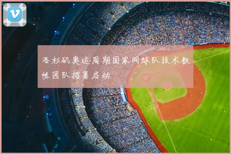 洛杉矶奥运周期国家网球队技术教练团队招募启动