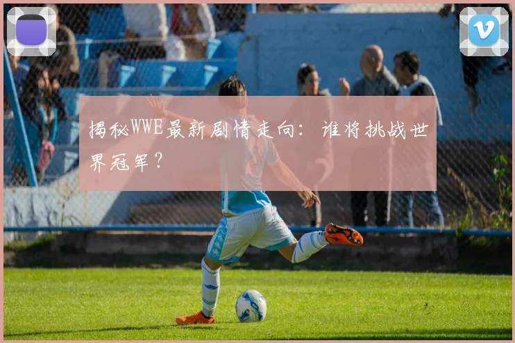 揭秘WWE最新剧情走向：谁将挑战世界冠军？