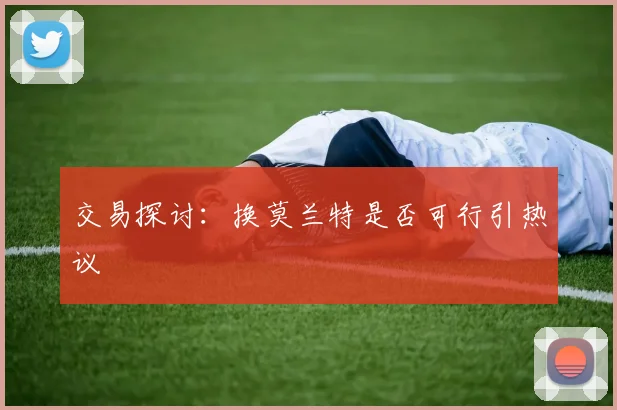 交易探讨：换莫兰特是否可行引热议