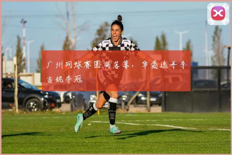 广州网球赛圆满落幕，华裔选手李吉妮夺冠