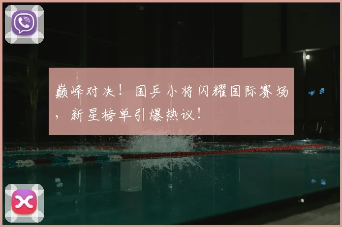 巅峰对决！国乒小将闪耀国际赛场，新星榜单引爆热议！