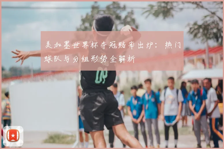 美加墨世界杯夺冠赔率出炉：热门球队与分组形势全解析