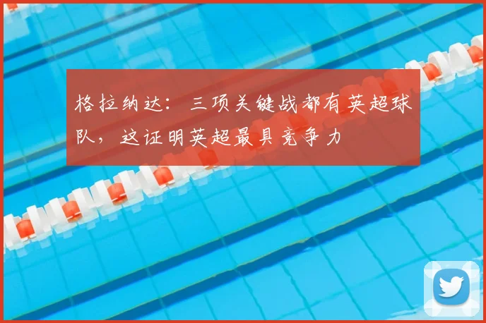 格拉纳达：三项关键战都有英超球队，这证明英超最具竞争力