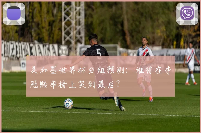 美加墨世界杯分组预测：谁将在夺冠赔率榜上笑到最后？