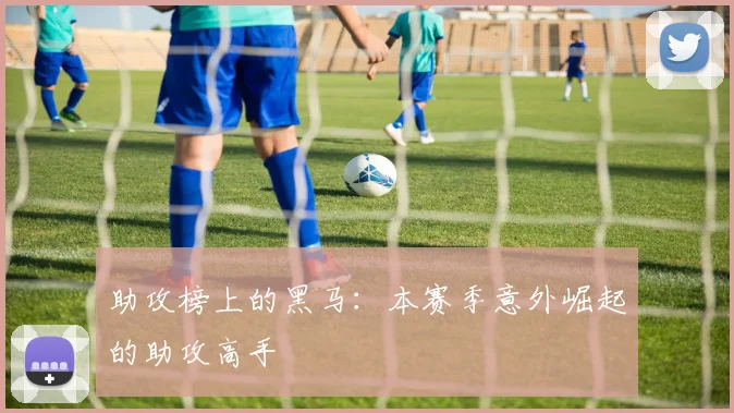 助攻榜上的黑马：本赛季意外崛起的助攻高手
