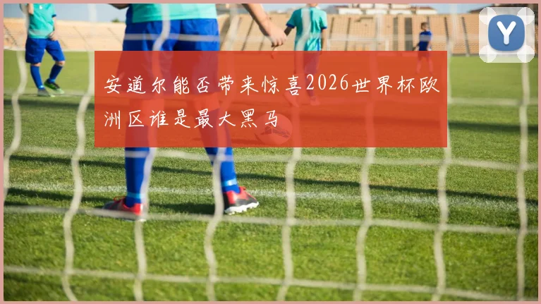 安道尔能否带来惊喜2026世界杯欧洲区谁是最大黑马