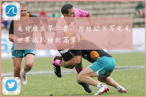 老将焕发第二春，用经验书写电竞世界战队榜新篇章！