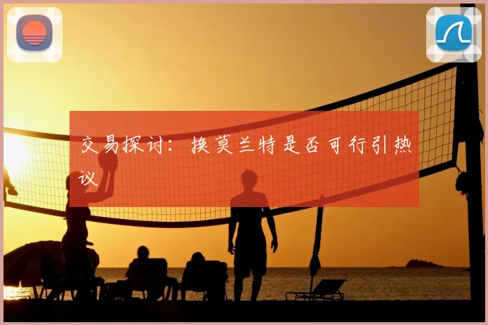 交易探讨：换莫兰特是否可行引热议