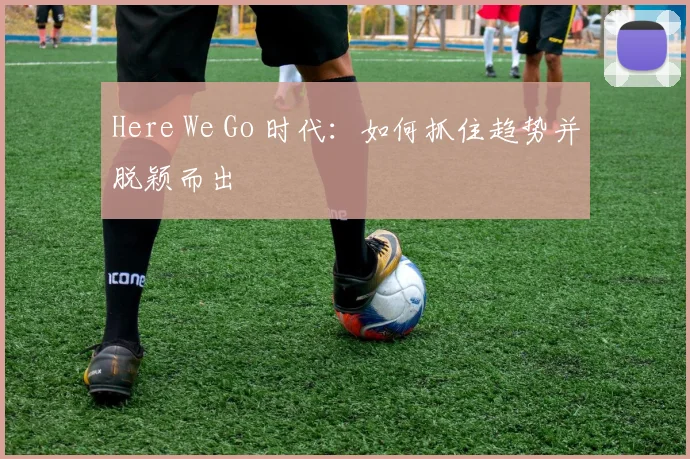 Here We Go 时代:如何抓住趋势并脱颖而出