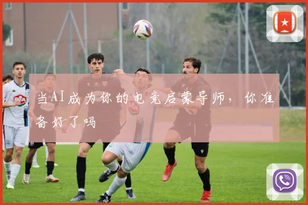 当AI成为你的电竞启蒙导师，你准备好了吗