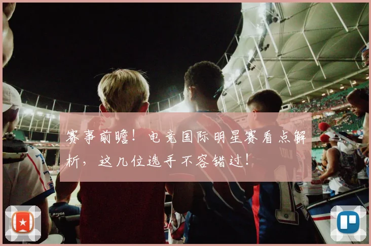 赛事前瞻！电竞国际明星赛看点解析，这几位选手不容错过！