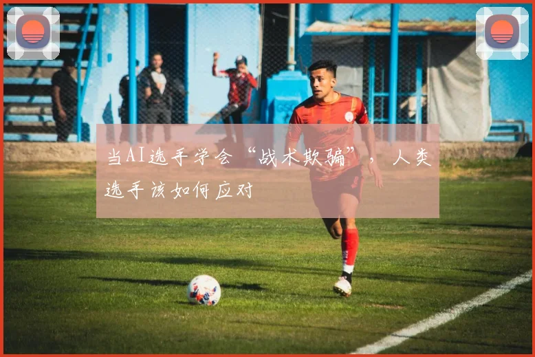 当AI选手学会“战术欺骗”，人类选手该如何应对