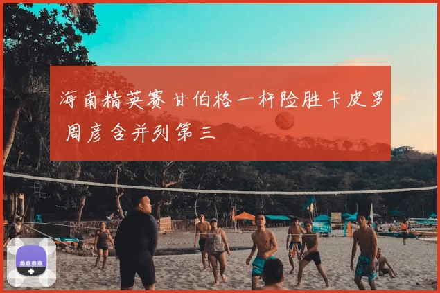 海南精英赛甘伯格一杆险胜卡皮罗 周彦含并列第三