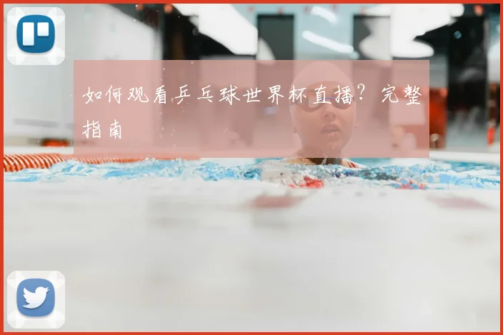 如何观看乒乓球世界杯直播？完整指南