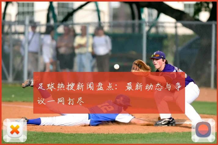 足球热搜新闻盘点:最新动态与争议一网打尽