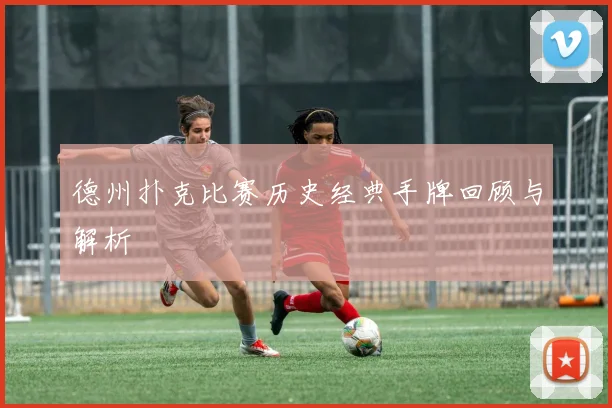 德州扑克比赛历史经典手牌回顾与解析