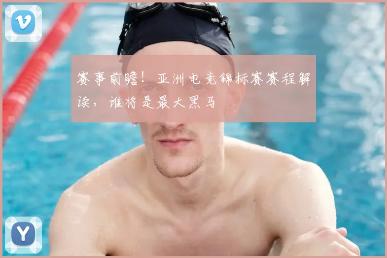 赛事前瞻！亚洲电竞锦标赛赛程解读，谁将是最大黑马