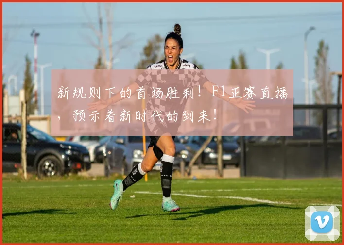 新规则下的首场胜利！F1正赛直播，预示着新时代的到来！