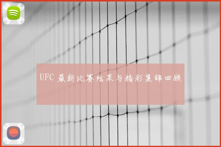 UFC 最新比赛结果与精彩集锦回顾
