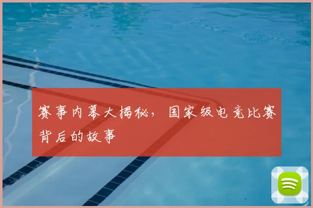 赛事内幕大揭秘，国家级电竞比赛背后的故事