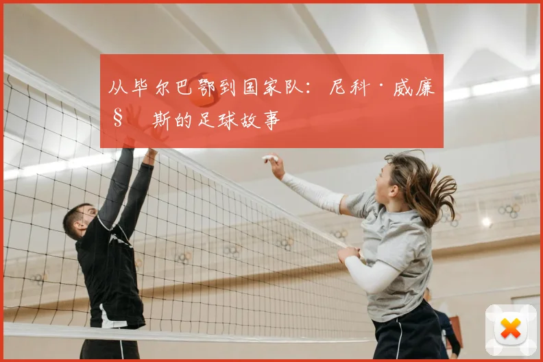 从毕尔巴鄂到国家队:尼科·威廉姆斯的足球故事