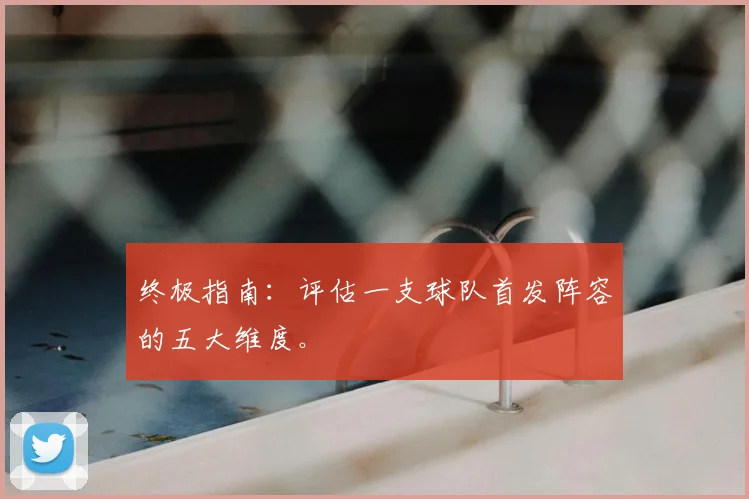 终极指南：评估一支球队首发阵容的五大维度。